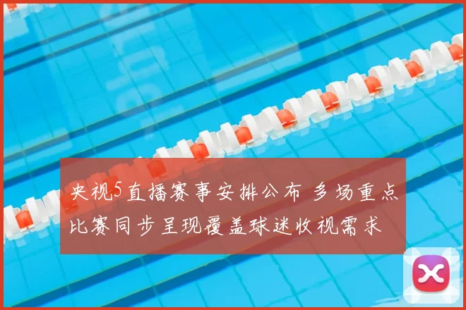 央视5直播赛事安排公布 多场重点比赛同步呈现覆盖球迷收视需求