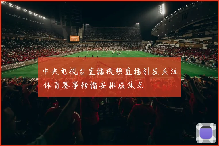 中央电视台直播视频直播引发关注 体育赛事转播安排成焦点