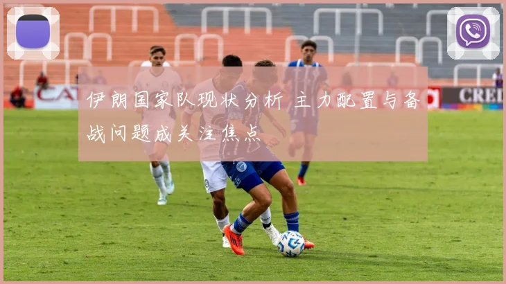伊朗国家队现状分析 主力配置与备战问题成关注焦点