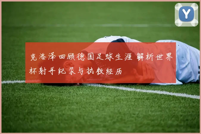 克洛泽回顾德国足球生涯 解析世界杯射手纪录与执教经历